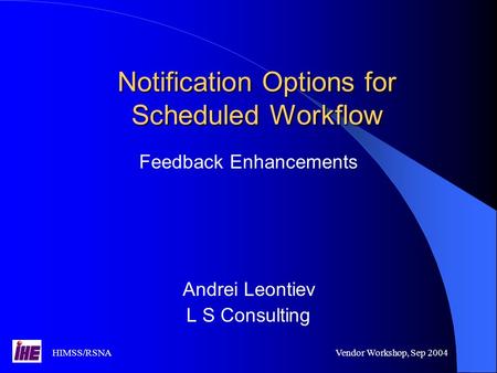 HIMSS/RSNAVendor Workshop, Sep 2004 Notification Options for Scheduled Workflow Feedback Enhancements Andrei Leontiev L S Consulting.