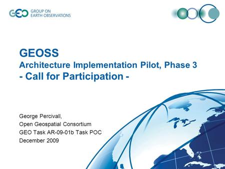 GEOSS Architecture Implementation Pilot, Phase 3 - Call for Participation - George Percivall, Open Geospatial Consortium GEO Task AR-09-01b Task POC December.