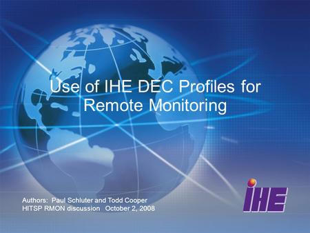 Use of IHE DEC Profiles for Remote Monitoring Authors: Paul Schluter and Todd Cooper HITSP RMON discussion October 2, 2008.
