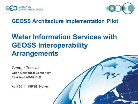 GEOSS Architecture Implementation Pilot Water Information Services with GEOSS Interoperability Arrangements George Percivall Open Geospatial Consortium.