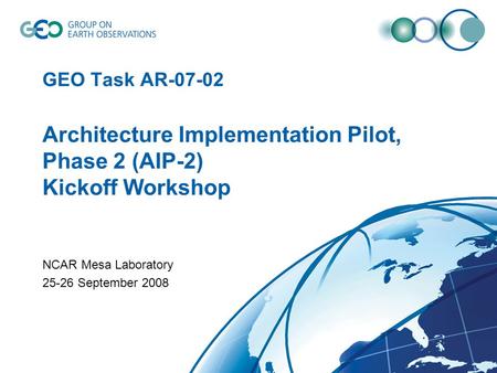 GEO Task AR-07-02 Architecture Implementation Pilot, Phase 2 (AIP-2) Kickoff Workshop NCAR Mesa Laboratory 25-26 September 2008.