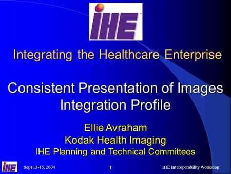 Sept 13-15, 2004IHE Interoperability Workshop 1 Integrating the Healthcare Enterprise Consistent Presentation of Images Integration Profile Integrating.