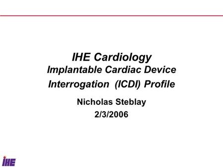 IHE Cardiology Implantable Cardiac Device Interrogation (ICDI) Profile Nicholas Steblay 2/3/2006.