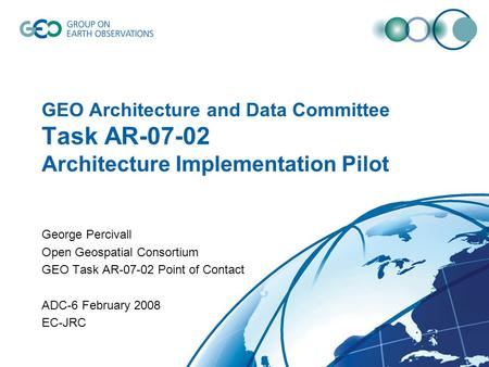 GEO Architecture and Data Committee Task AR-07-02 Architecture Implementation Pilot George Percivall Open Geospatial Consortium GEO Task AR-07-02 Point.