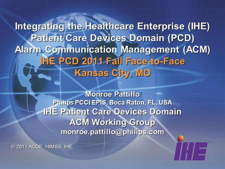 Integrating the Healthcare Enterprise (IHE) Patient Care Devices Domain (PCD) Alarm Communication Management (ACM) IHE PCD 2011 Fall Face-to-Face Kansas.