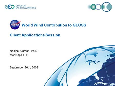 NASA World Wind Contribution to GEOSS Client Applications Session Nadine Alameh, Ph.D. MobiLaps LLC September 26th, 2008.