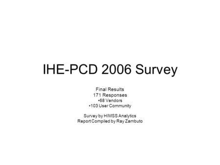 IHE-PCD 2006 Survey Final Results 171 Responses 68 Vendors 103 User Community Survey by HIMSS Analytics Report Compiled by Ray Zambuto.