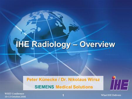 WHIT Conference 10-13 October 2006 What IHE Delivers 1 Peter Künecke / Dr. Nikolaus Wirsz SIEMENS Medical Solutions IHE Radiology – Overview.