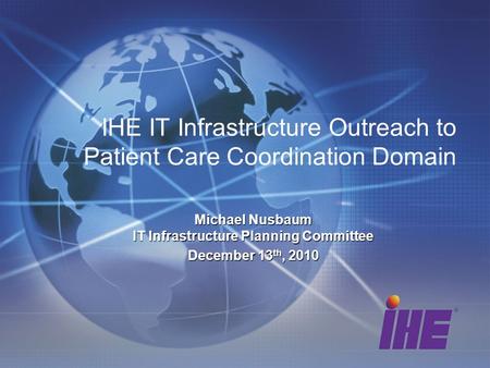 IHE IT Infrastructure Outreach to Patient Care Coordination Domain Michael Nusbaum IT Infrastructure Planning Committee December 13 th, 2010.