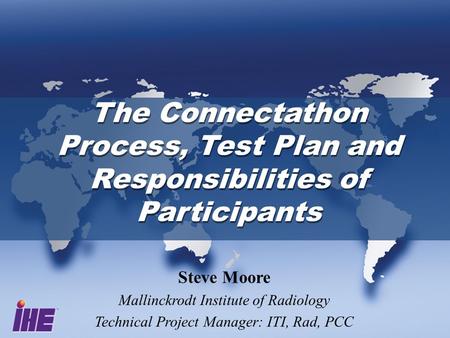 The Connectathon Process, Test Plan and Responsibilities of Participants Steve Moore Mallinckrodt Institute of Radiology Technical Project Manager: ITI,