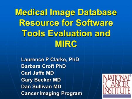 Medical Image Database Resource for Software Tools Evaluation and MIRC Laurence P Clarke, PhD Barbara Croft PhD Carl Jaffe MD Gary Becker MD Dan Sullivan.