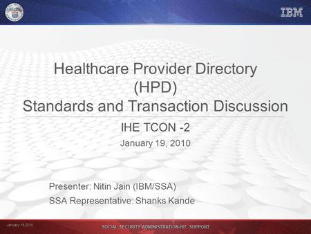 January 19,2010 SOCIAL SECURITY ADMINISTRATION-HIT SUPPORT Healthcare Provider Directory (HPD) Standards and Transaction Discussion IHE TCON -2 January.