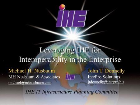 Leveraging IHE for Interoperability in the Enterprise Michael H. Nusbaum MH Nusbaum & Associates John T. Donnelly IntePro Solutions.