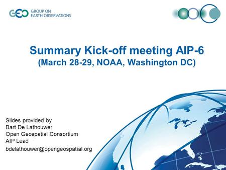Summary Kick-off meeting AIP-6 (March 28-29, NOAA, Washington DC) Slides provided by Bart De Lathouwer Open Geospatial Consortium AIP Lead