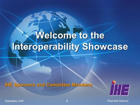 September, 2005What IHE Delivers 1 IHE Sponsors and Committee Members Welcome to the Interoperability Showcase.