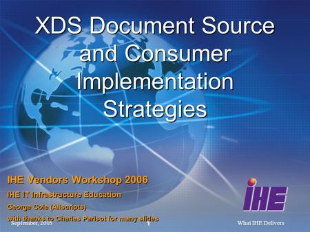 September, 2005What IHE Delivers 1 XDS Document Source and Consumer Implementation Strategies IHE Vendors Workshop 2006 IHE IT Infrastructure Education.