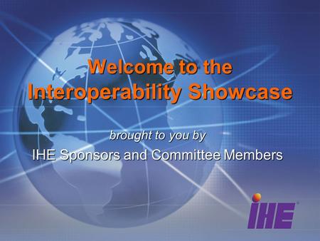 Brought to you by IHE Sponsors and Committee Members Welcome to the Interoperability Showcase.