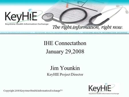 Copyright 2008 Keystone Health Information Exchange TM IHE Connectathon January 29,2008 Jim Younkin KeyHIE Project Director.