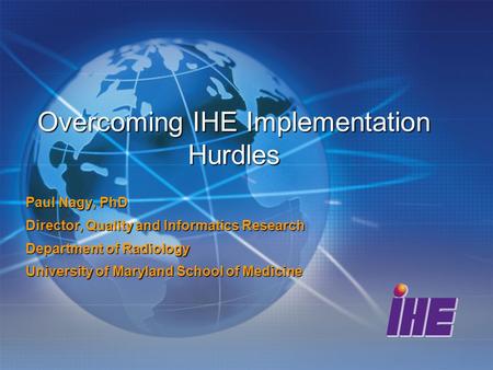 Overcoming IHE Implementation Hurdles Paul Nagy, PhD Director, Quality and Informatics Research Department of Radiology University of Maryland School of.