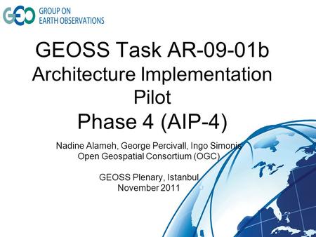 GEOSS Task AR-09-01b Architecture Implementation Pilot Phase 4 (AIP-4) Nadine Alameh, George Percivall, Ingo Simonis Open Geospatial Consortium (OGC) GEOSS.