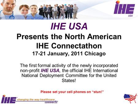 IHE USA Presents the North American IHE Connectathon 17-21 January, 2011 Chicago The first formal activity of the newly incorporated non-profit IHE USA,