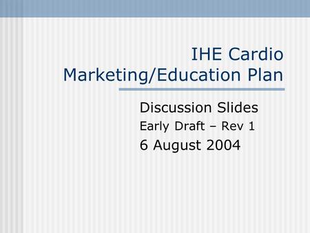 IHE Cardio Marketing/Education Plan Discussion Slides Early Draft – Rev 1 6 August 2004.