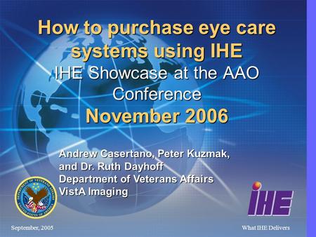 September, 2005What IHE Delivers How to purchase eye care systems using IHE IHE Showcase at the AAO Conference November 2006 Andrew Casertano, Peter Kuzmak,