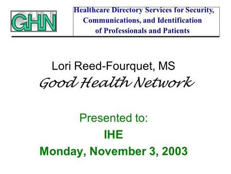 Lori Reed-Fourquet, MS Good Health Network Presented to: IHE Monday, November 3, 2003 Healthcare Directory Services for Security, Communications, and Identification.