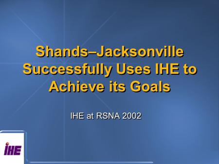 Shands–Jacksonville Successfully Uses IHE to Achieve its Goals IHE at RSNA 2002.