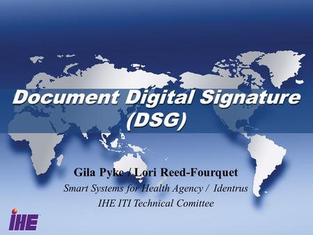Document Digital Signature (DSG) Document Digital Signature (DSG) Gila Pyke / Lori Reed-Fourquet Smart Systems for Health Agency / Identrus IHE ITI Technical.