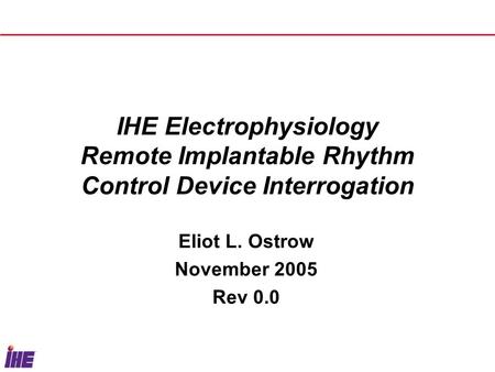 IHE Electrophysiology Remote Implantable Rhythm Control Device Interrogation Eliot L. Ostrow November 2005 Rev 0.0.