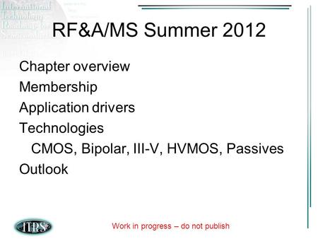 Work in progress – do not publish RF&A/MS Summer 2012 Chapter overview Membership Application drivers Technologies CMOS, Bipolar, III-V, HVMOS, Passives.