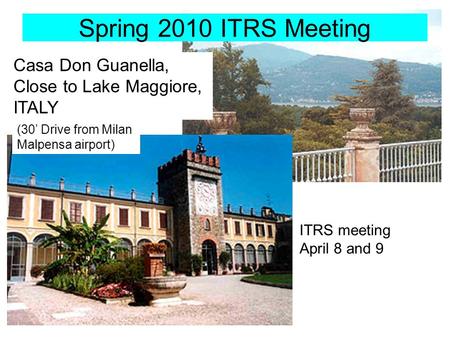 Spring 2010 ITRS Meeting Casa Don Guanella, Close to Lake Maggiore, ITALY ITRS meeting April 8 and 9 (30 Drive from Milan Malpensa airport)