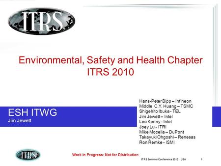 ITRS Summer Conference 2010 USA 1 Work in Progress: Not for Distribution ESH ITWG Jim Jewett Environmental, Safety and Health Chapter ITRS 2010 Hans-Peter.