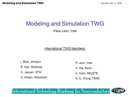 Modeling and Simulation TWG Hsinchu Dec. 6, 2000 1 Modeling and Simulation TWG Paco Leon, Intel International TWG Members: I. Bork, Infineon E. Hall, Motorola.