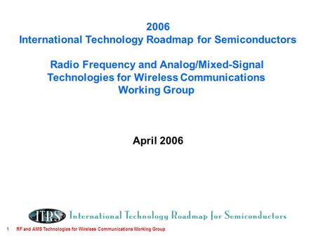 RF and AMS Technologies for Wireless Communications Working Group 1 2006 International Technology Roadmap for Semiconductors Radio Frequency and Analog/Mixed-Signal.