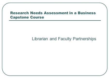 Research Needs Assessment in a Business Capstone Course Librarian and Faculty Partnerships.