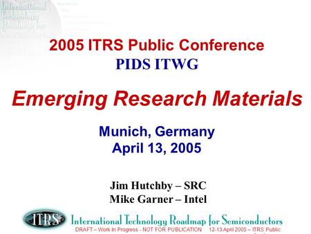 DRAFT – Work In Progress - NOT FOR PUBLICATION 12-13 April 2005 – ITRS Public Conference 2005 ITRS Public Conference PIDS ITWG Emerging Research Materials.
