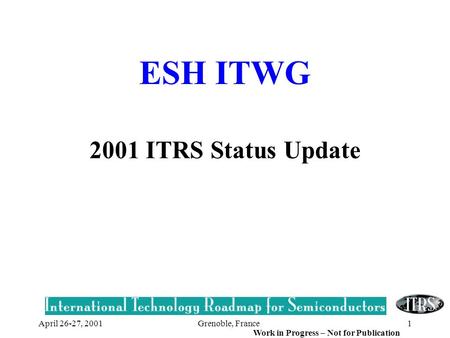 Grenoble, France1 Work in Progress – Not for Publication April 26-27, 2001 ESH ITWG 2001 ITRS Status Update.