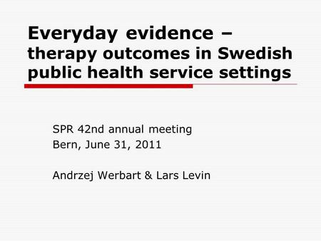 Everyday evidence – therapy outcomes in Swedish public health service settings SPR 42nd annual meeting Bern, June 31, 2011 Andrzej Werbart & Lars Levin.