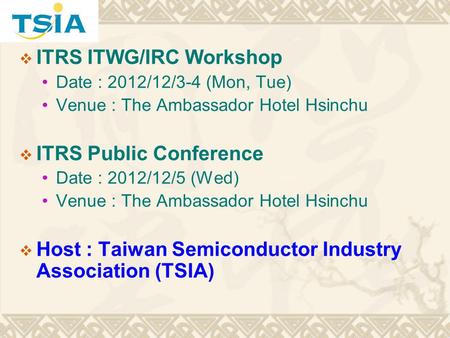 ITRS ITWG/IRC Workshop Date : 2012/12/3-4 (Mon, Tue) Venue : The Ambassador Hotel Hsinchu ITRS Public Conference Date : 2012/12/5 (Wed) Venue : The Ambassador.