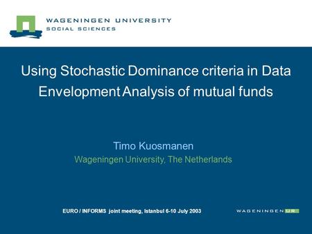 Using Stochastic Dominance criteria in Data Envelopment Analysis of mutual funds Timo Kuosmanen Wageningen University, The Netherlands EURO / INFORMS joint.