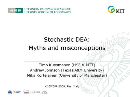Stochastic DEA: Myths and misconceptions Timo Kuosmanen (HSE & MTT) Andrew Johnson (Texas A&M University) Mika Kortelainen (University of Manchester) XI.