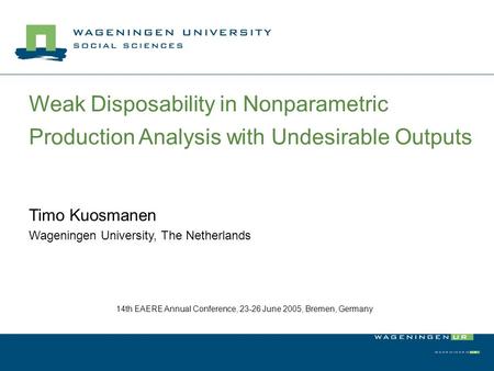 Weak Disposability in Nonparametric Production Analysis with Undesirable Outputs Timo Kuosmanen Wageningen University, The Netherlands 14th EAERE Annual.