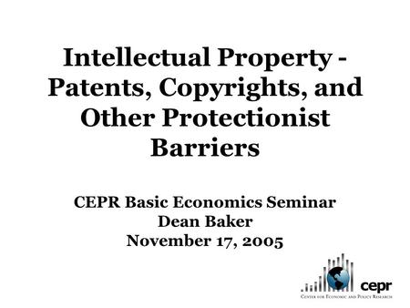 Intellectual Property - Patents, Copyrights, and Other Protectionist Barriers CEPR Basic Economics Seminar Dean Baker November 17, 2005.