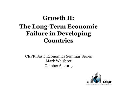 Growth II: The Long-Term Economic Failure in Developing Countries CEPR Basic Economics Seminar Series Mark Weisbrot October 6, 2005.