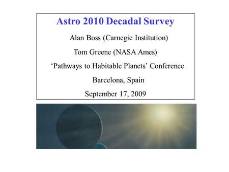 Astro 2010 Decadal Survey Alan Boss (Carnegie Institution) Tom Greene (NASA Ames) Pathways to Habitable Planets Conference Barcelona, Spain September 17,