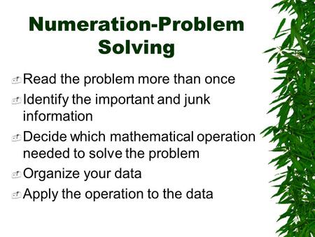 Numeration-Problem Solving Read the problem more than once Identify the important and junk information Decide which mathematical operation needed to solve.