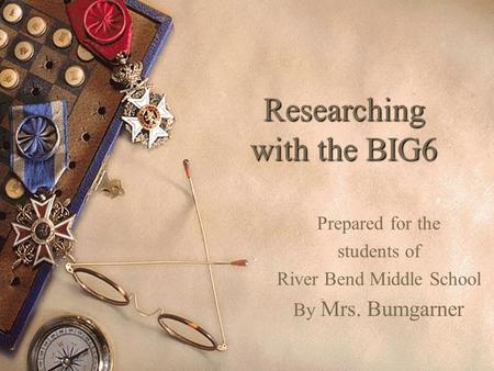 Researching with the BIG6 Prepared for the students of River Bend Middle School By Mrs. Bumgarner.