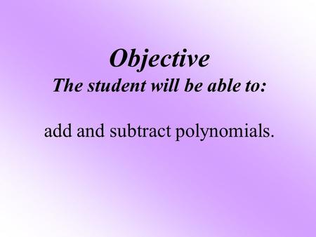 Objective The student will be able to: add and subtract polynomials.